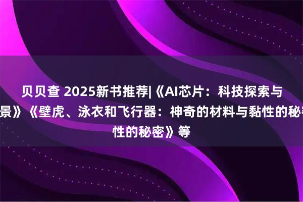 贝贝查 2025新书推荐|《AI芯片：科技探索与AGI愿景》《壁虎、泳衣和飞行器：神奇的材料与黏性的秘密》等