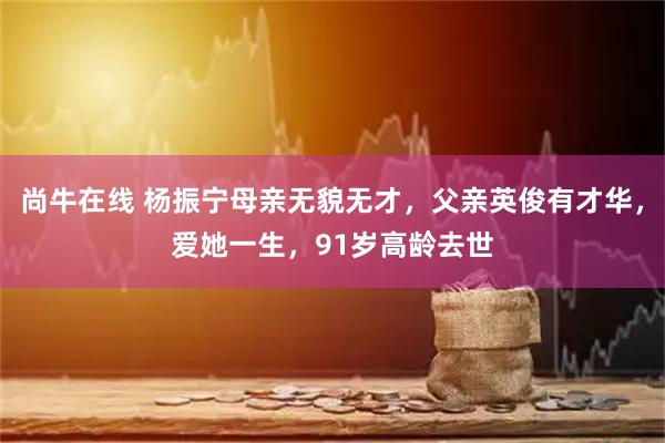 尚牛在线 杨振宁母亲无貌无才，父亲英俊有才华，爱她一生，91岁高龄去世