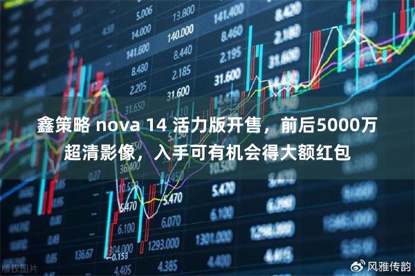 鑫策略 nova 14 活力版开售,前后5000万超清影像,入手可有机会得大额红包