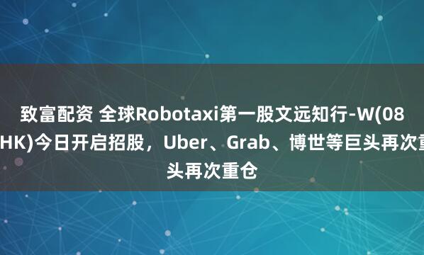 致富配资 全球Robotaxi第一股文远知行-W(0800.HK)今日开启招股,Uber、Grab、博世等巨头再次重仓