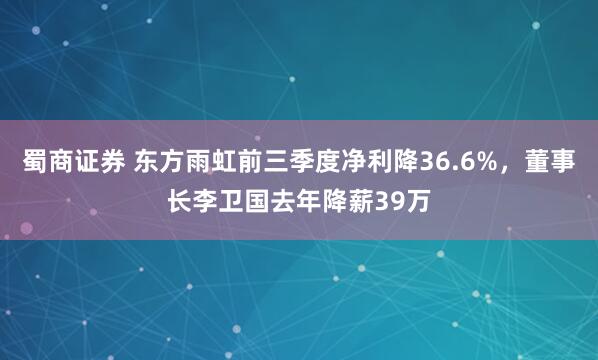 蜀商证券 东方雨虹前三季度净利降36.6%,董事长李卫国去年降薪39万
