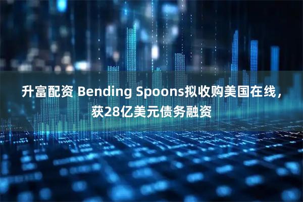 升富配资 Bending Spoons拟收购美国在线,获28亿美元债务融资