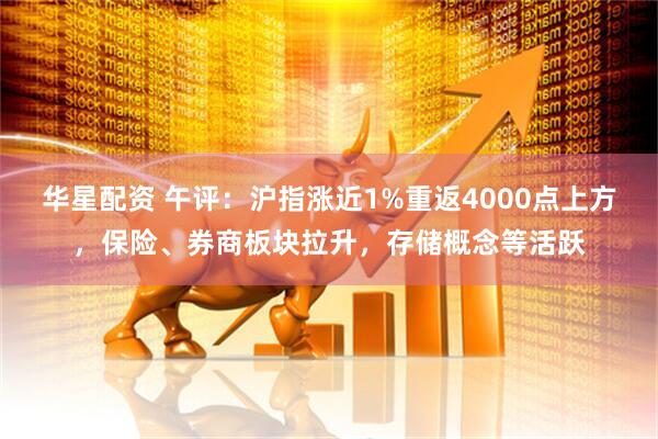 华星配资 午评：沪指涨近1%重返4000点上方，保险、券商板块拉升，存储概念等活跃