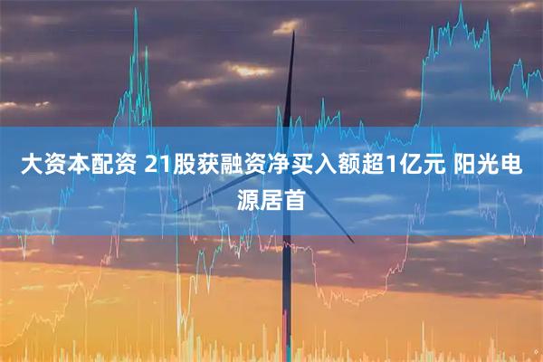 大资本配资 21股获融资净买入额超1亿元 阳光电源居首