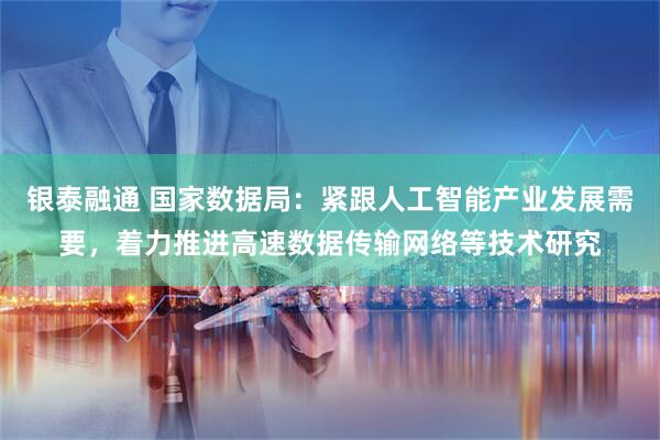 银泰融通 国家数据局:紧跟人工智能产业发展需要,着力推进高速数据传输网络等技术研究