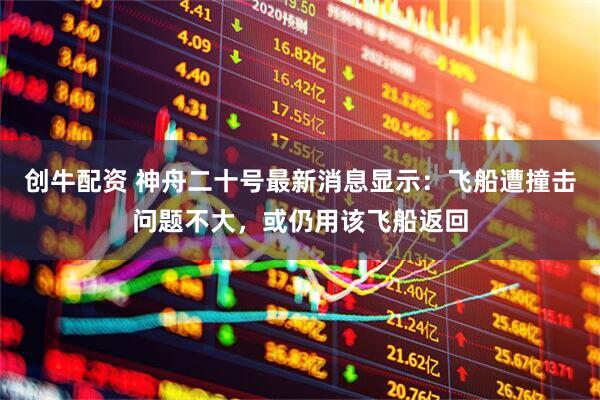 创牛配资 神舟二十号最新消息显示:飞船遭撞击问题不大,或仍用该飞船返回