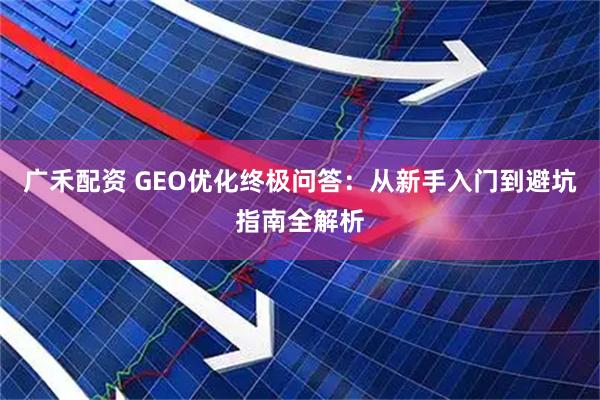 广禾配资 GEO优化终极问答:从新手入门到避坑指南全解析