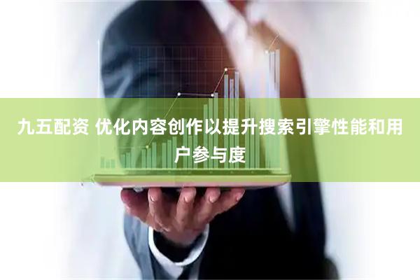 九五配资 优化内容创作以提升搜索引擎性能和用户参与度