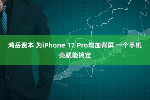 鸿岳资本 为iPhone 17 Pro增加背屏 一个手机壳就能搞定