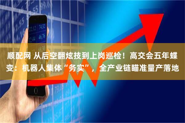 顺配网 从后空翻炫技到上岗巡检!高交会五年蝶变:机器人集体“务实”,全产业链瞄准量产落地