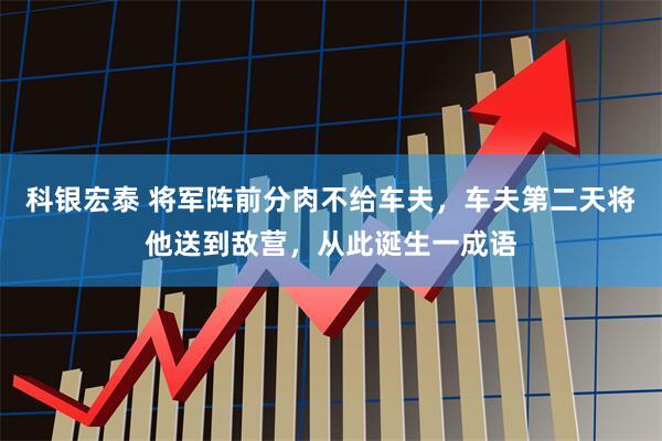 科银宏泰 将军阵前分肉不给车夫，车夫第二天将他送到敌营，从此诞生一成语