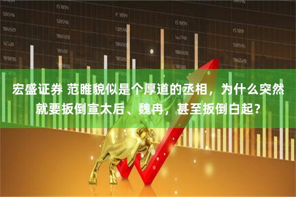 宏盛证券 范睢貌似是个厚道的丞相,为什么突然就要扳倒宣太后、魏冉,甚至扳倒白起?