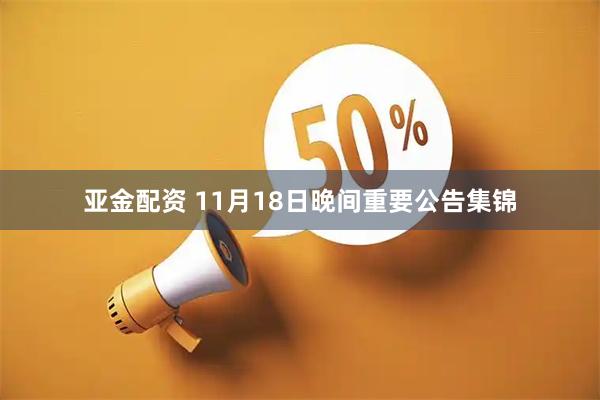 亚金配资 11月18日晚间重要公告集锦