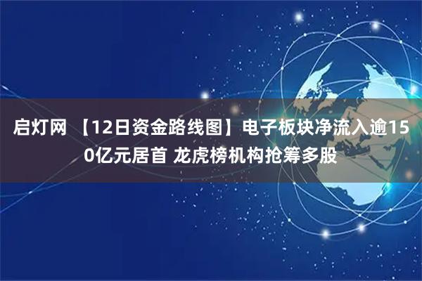 启灯网 【12日资金路线图】电子板块净流入逾150亿元居首 龙虎榜机构抢筹多股