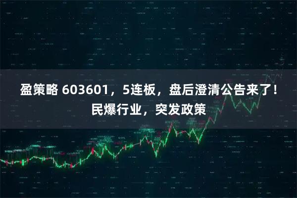 盈策略 603601,5连板,盘后澄清公告来了!民爆行业,突发政策