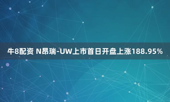 牛8配资 N昂瑞-UW上市首日开盘上涨188.95%