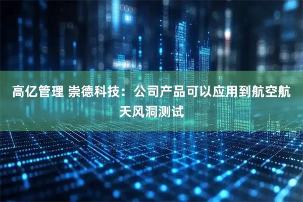 高亿管理 崇德科技：公司产品可以应用到航空航天风洞测试