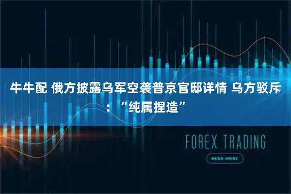 牛牛配 俄方披露乌军空袭普京官邸详情 乌方驳斥:“纯属捏造”