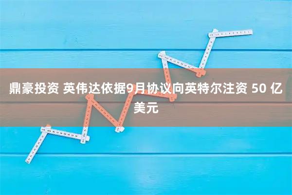 鼎豪投资 英伟达依据9月协议向英特尔注资 50 亿美元